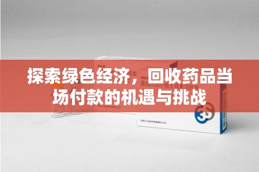 哈尔滨探索绿色经济，回收药品当场付款的机遇与挑战