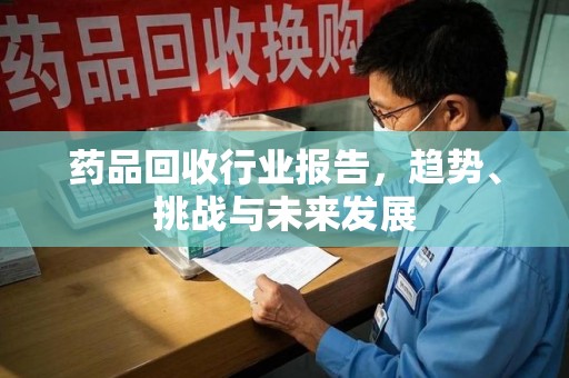 哈尔滨药品回收行业报告，趋势、挑战与未来发展