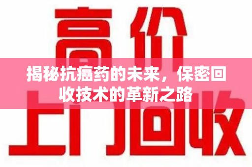 哈尔滨揭秘抗癌药的未来，保密回收技术的革新之路