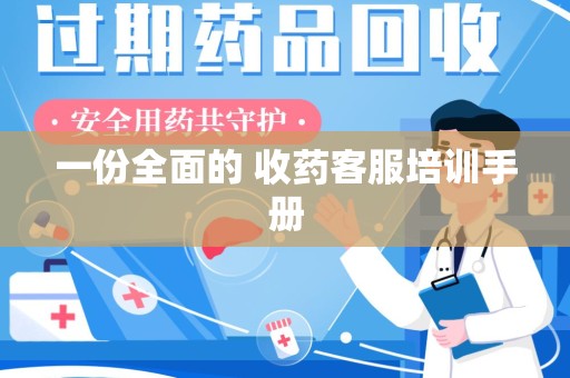 哈尔滨一份全面的 收药客服培训手册