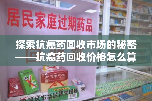 哈尔滨探索抗癌药回收市场的秘密——抗癌药回收价格怎么算？