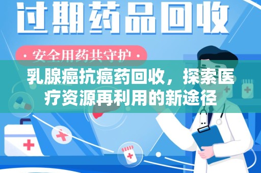 哈尔滨乳腺癌抗癌药回收，探索医疗资源再利用的新途径