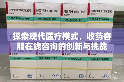 哈尔滨探索现代医疗模式，收药客服在线咨询的创新与挑战