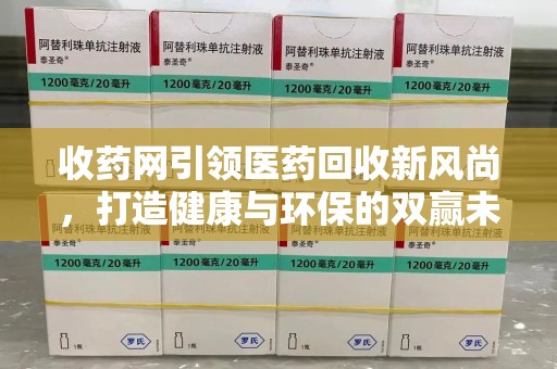 哈尔滨收药网引领医药回收新风尚，打造健康与环保的双赢未来