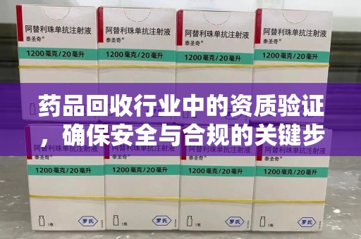 哈尔滨药品回收行业中的资质验证，确保安全与合规的关键步骤