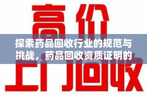 哈尔滨探索药品回收行业的规范与挑战，药品回收资质证明的重要性