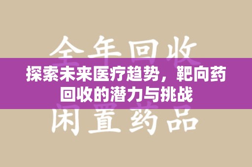 哈尔滨探索未来医疗趋势，靶向药回收的潜力与挑战