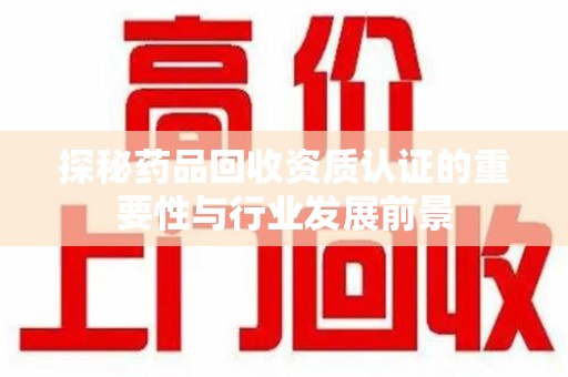哈尔滨探秘药品回收资质认证的重要性与行业发展前景