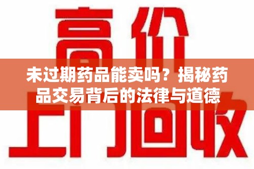 哈尔滨未过期药品能卖吗？揭秘药品交易背后的法律与道德