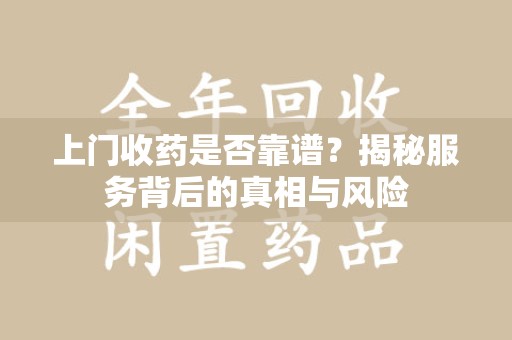哈尔滨上门收药是否靠谱？揭秘服务背后的真相与风险