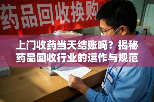 哈尔滨上门收药当天结账吗？揭秘药品回收行业的运作与规范