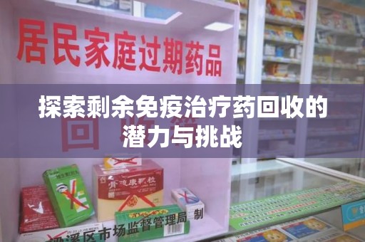 哈尔滨探索剩余免疫治疗药回收的潜力与挑战