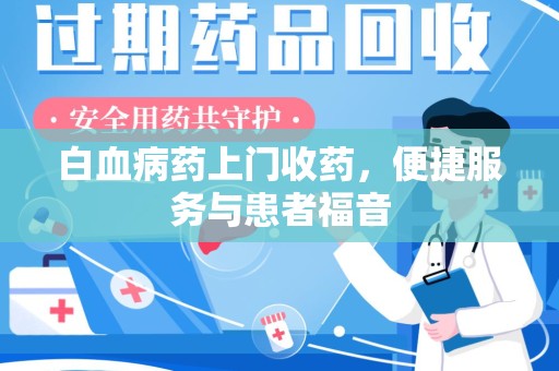哈尔滨白血病药上门收药，便捷服务与患者福音