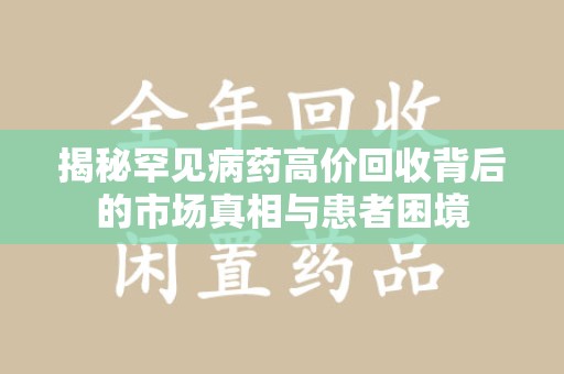 哈尔滨揭秘罕见病药高价回收背后的市场真相与患者困境