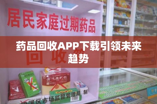 哈尔滨药品回收APP下载引领未来趋势