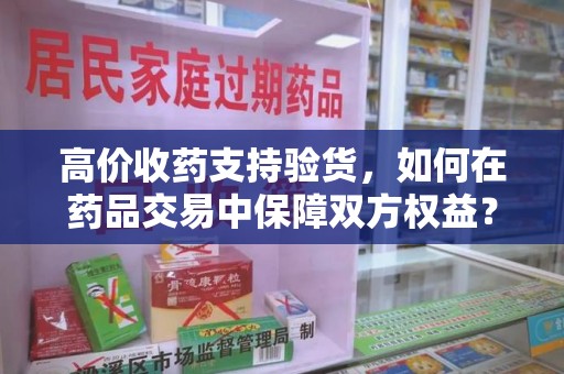 哈尔滨高价收药支持验货，如何在药品交易中保障双方权益？