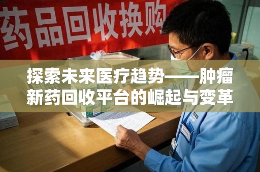 哈尔滨探索未来医疗趋势——肿瘤新药回收平台的崛起与变革