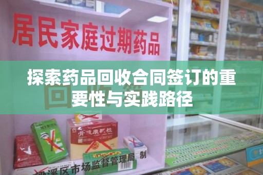 哈尔滨探索药品回收合同签订的重要性与实践路径