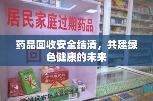 哈尔滨药品回收安全结清，共建绿色健康的未来