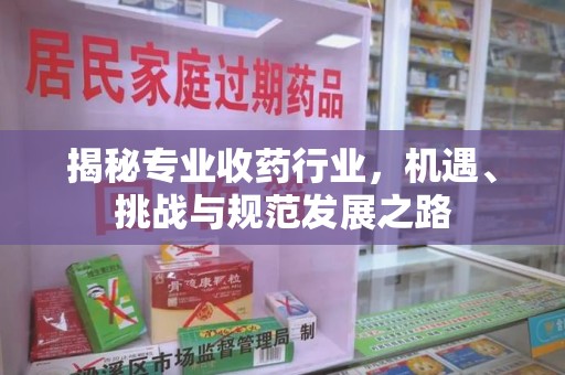 哈尔滨揭秘专业收药行业，机遇、挑战与规范发展之路