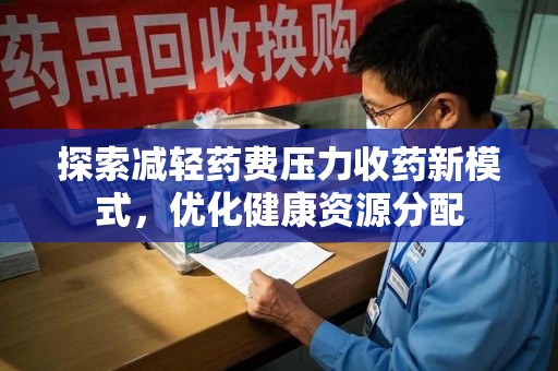 哈尔滨探索减轻药费压力收药新模式，优化健康资源分配