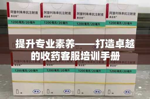 哈尔滨提升专业素养——打造卓越的收药客服培训手册