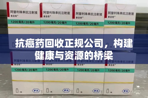 哈尔滨抗癌药回收正规公司，构建健康与资源的桥梁