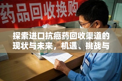 哈尔滨探索进口抗癌药回收渠道的现状与未来，机遇、挑战与规范