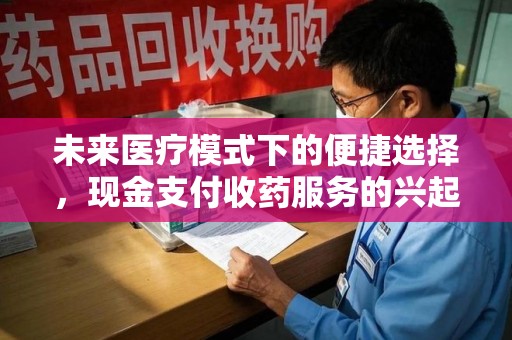 哈尔滨未来医疗模式下的便捷选择，现金支付收药服务的兴起与影响