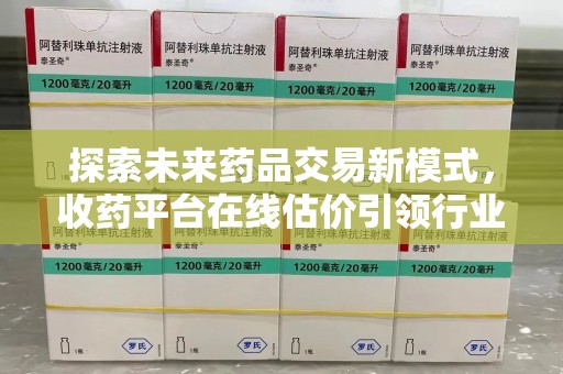 哈尔滨探索未来药品交易新模式，收药平台在线估价引领行业变革