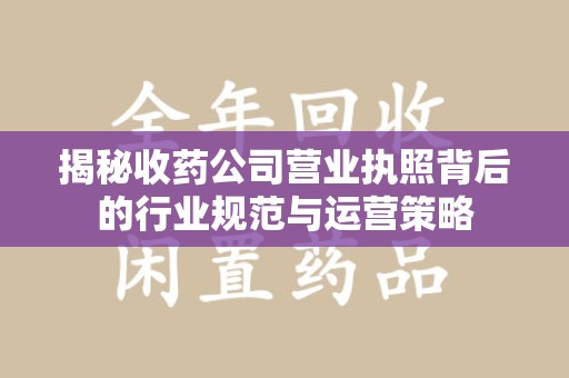哈尔滨揭秘收药公司营业执照背后的行业规范与运营策略