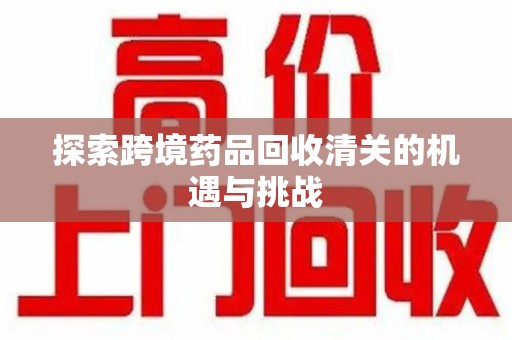 哈尔滨探索跨境药品回收清关的机遇与挑战