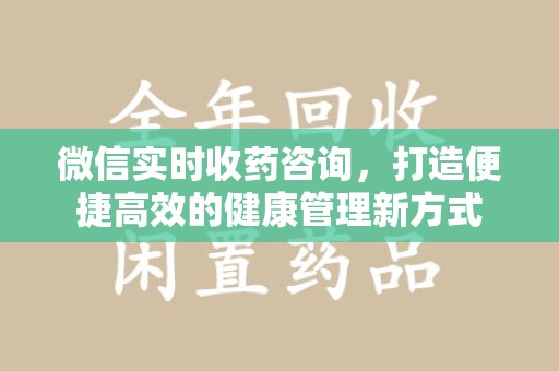 哈尔滨微信实时收药咨询，打造便捷高效的健康管理新方式
