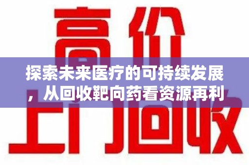 哈尔滨探索未来医疗的可持续发展，从回收靶向药看资源再利用的重要性