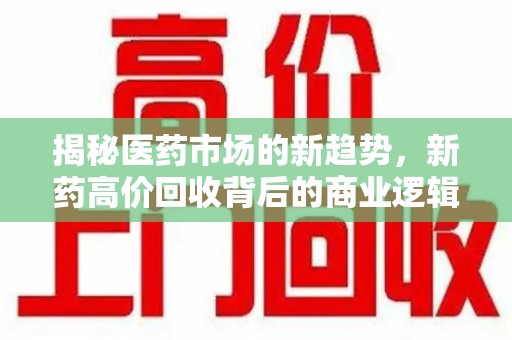 哈尔滨揭秘医药市场的新趋势，新药高价回收背后的商业逻辑与社会影响