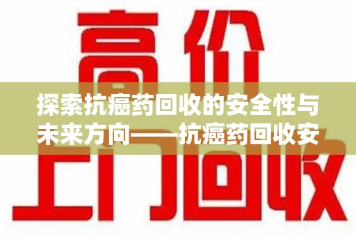 哈尔滨探索抗癌药回收的安全性与未来方向——抗癌药回收安全吗