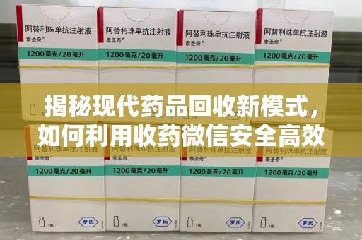 哈尔滨揭秘现代药品回收新模式，如何利用收药微信安全高效处理闲置药物