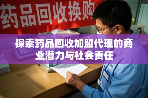 哈尔滨探索药品回收加盟代理的商业潜力与社会责任