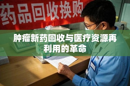 哈尔滨肿瘤新药回收与医疗资源再利用的革命