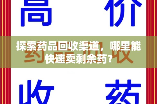 哈尔滨探索药品回收渠道，哪里能快速卖剩余药？