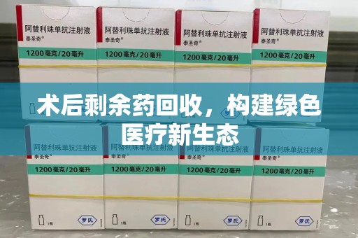 哈尔滨术后剩余药回收，构建绿色医疗新生态