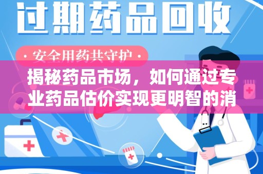 哈尔滨揭秘药品市场，如何通过专业药品估价实现更明智的消费决策