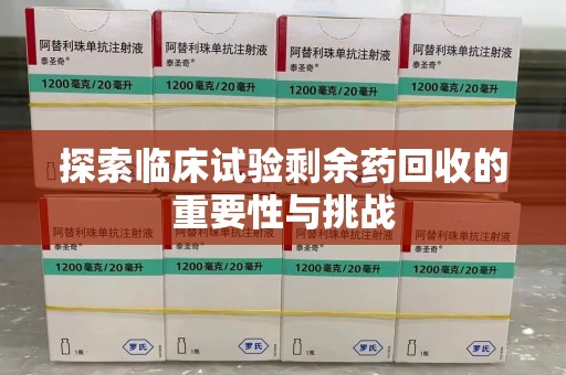 哈尔滨探索临床试验剩余药回收的重要性与挑战
