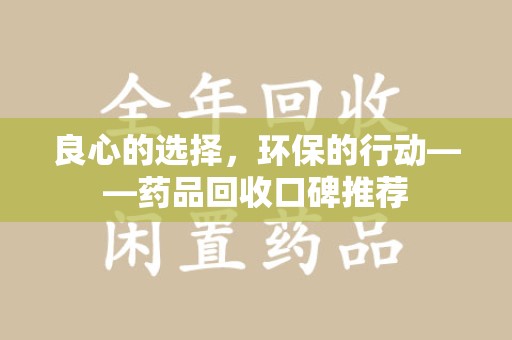 哈尔滨良心的选择，环保的行动——药品回收口碑推荐