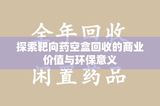 哈尔滨探索靶向药空盒回收的商业价值与环保意义