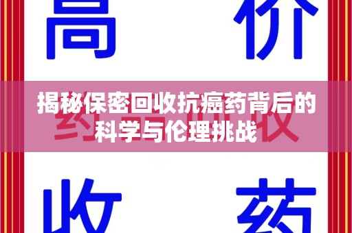 哈尔滨揭秘保密回收抗癌药背后的科学与伦理挑战