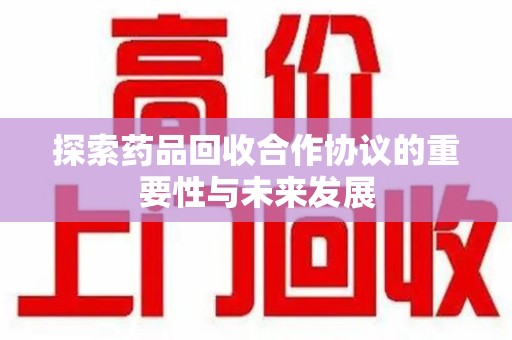 哈尔滨探索药品回收合作协议的重要性与未来发展