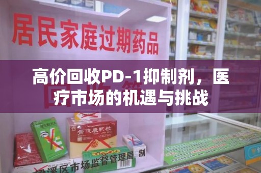 哈尔滨高价回收PD-1抑制剂，医疗市场的机遇与挑战