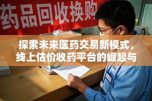 哈尔滨探索未来医药交易新模式，线上估价收药平台的崛起与变革