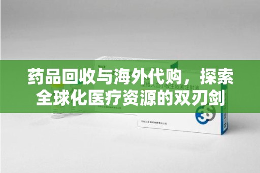 哈尔滨药品回收与海外代购，探索全球化医疗资源的双刃剑
